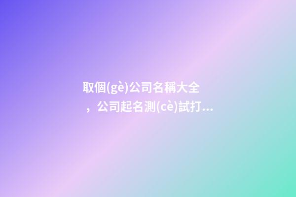 取個(gè)公司名稱大全，公司起名測(cè)試打分？
